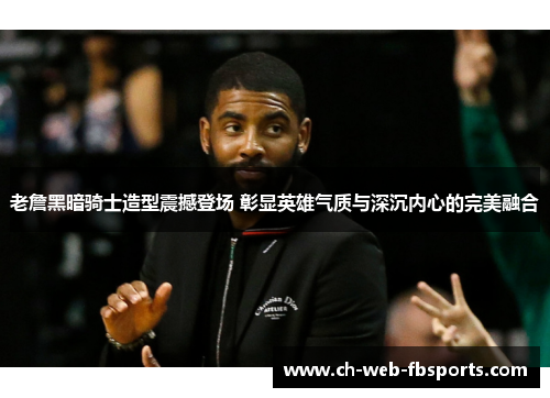 老詹黑暗骑士造型震撼登场 彰显英雄气质与深沉内心的完美融合 老詹黑暗骑士造型震撼登场 彰显英雄气质与深沉内心的完美融合