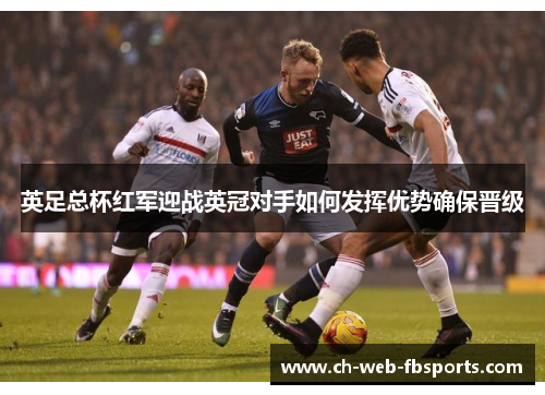 英足总杯红军迎战英冠对手如何发挥优势确保晋级 英足总杯红军迎战英冠对手如何发挥优势确保晋级