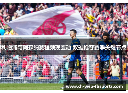 利物浦与阿森纳赛程频现变动 双雄抢夺赛季关键节点