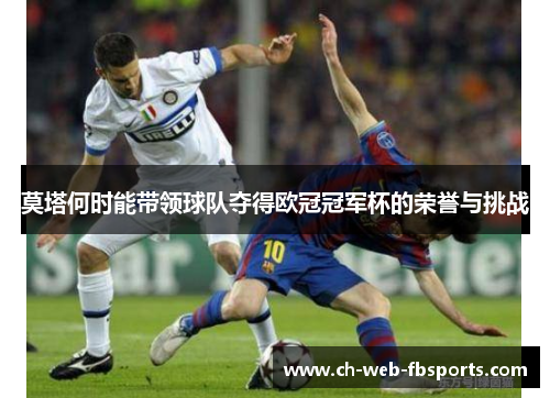 莫塔何时能带领球队夺得欧冠冠军杯的荣誉与挑战 莫塔何时能带领球队夺得欧冠冠军杯的荣誉与挑战