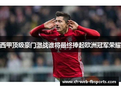 西甲顶级豪门激战谁将最终捧起欧洲冠军荣耀