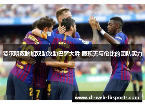 费尔明双响加双助攻助巴萨大胜 展现无与伦比的团队实力 费尔明双响加双助攻助巴萨大胜 展现无与伦比的团队实力
