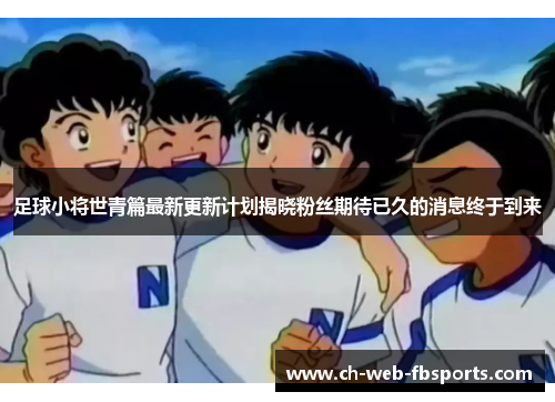 足球小将世青篇最新更新计划揭晓粉丝期待已久的消息终于到来