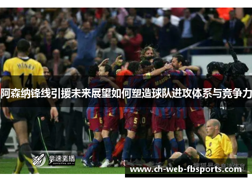 阿森纳锋线引援未来展望如何塑造球队进攻体系与竞争力
