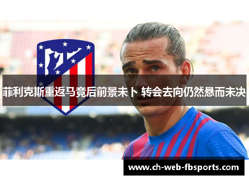 菲利克斯重返马竞后前景未卜 转会去向仍然悬而未决