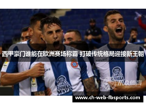 西甲豪门谁能在欧洲赛场称霸 打破传统格局迎接新王朝