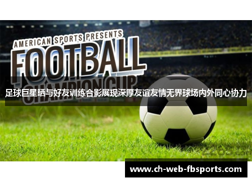 足球巨星晒与好友训练合影展现深厚友谊友情无界球场内外同心协力