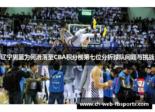 辽宁男篮为何滑落至CBA积分榜第七位分析球队问题与挑战 辽宁男篮为何滑落至CBA积分榜第七位分析球队问题与挑战