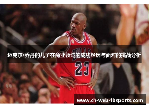 迈克尔·乔丹的儿子在商业领域的成功经历与面对的挑战分析