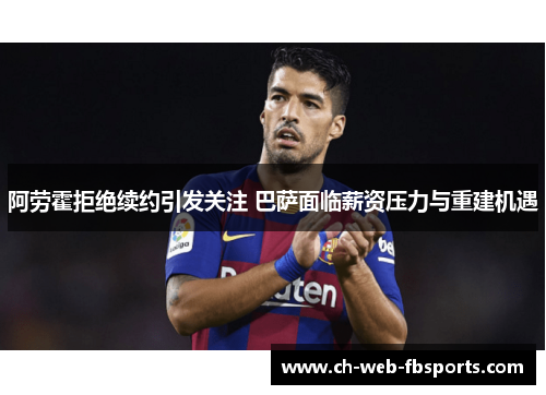 阿劳霍拒绝续约引发关注 巴萨面临薪资压力与重建机遇 阿劳霍拒绝续约引发关注 巴萨面临薪资压力与重建机遇