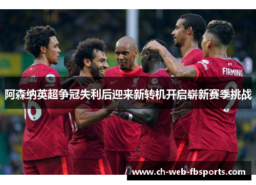 阿森纳英超争冠失利后迎来新转机开启崭新赛季挑战 阿森纳英超争冠失利后迎来新转机开启崭新赛季挑战