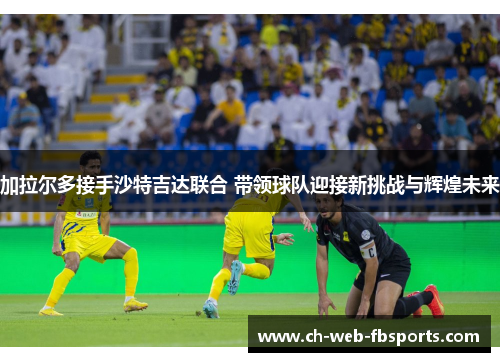 加拉尔多接手沙特吉达联合 带领球队迎接新挑战与辉煌未来