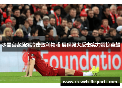 水晶宫客场爆冷击败利物浦 展现强大反击实力震惊英超 水晶宫客场爆冷击败利物浦 展现强大反击实力震惊英超