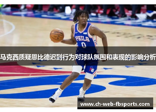 马克西质疑恩比德迟到行为对球队氛围和表现的影响分析