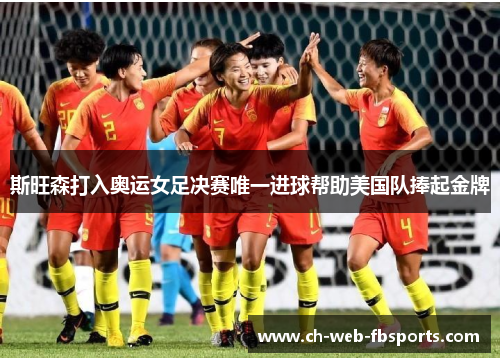 斯旺森打入奥运女足决赛唯一进球帮助美国队捧起金牌